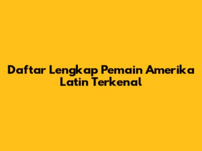 Daftar Lengkap Pemain Amerika Latin Terkenal
