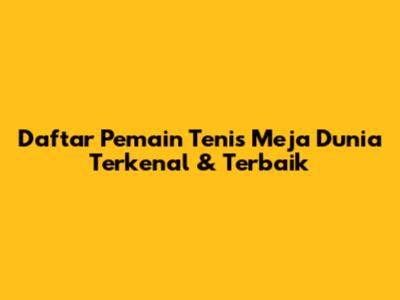 Daftar Pemain Tenis Meja Dunia Terkenal & Terbaik