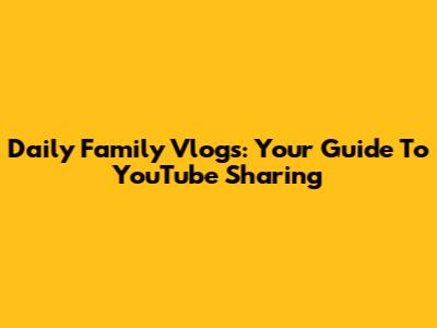 Daily Family Vlogs: Your Guide To YouTube Sharing