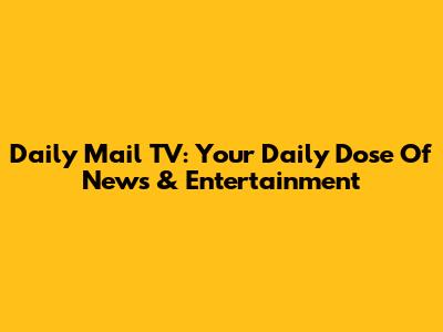 Daily Mail TV: Your Daily Dose Of News & Entertainment
