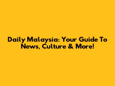 Daily Malaysia: Your Guide To News, Culture & More!