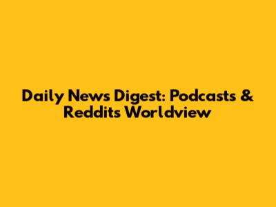 Daily News Digest: Podcasts & Reddit's Worldview