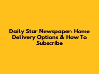 Daily Star Newspaper: Home Delivery Options & How To Subscribe