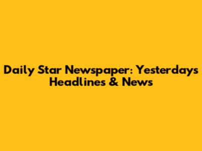 Daily Star Newspaper: Yesterday's Headlines & News