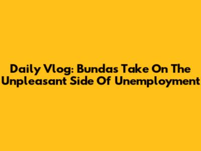 Daily Vlog: Bunda's Take On The Unpleasant Side Of Unemployment