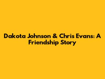 Dakota Johnson & Chris Evans: A Friendship Story