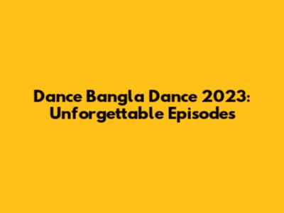 Dance Bangla Dance 2023: Unforgettable Episodes
