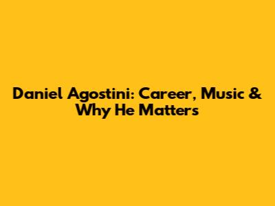 Daniel Agostini: Career, Music & Why He Matters