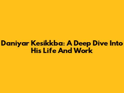 Daniyar Kesikkba: A Deep Dive Into His Life And Work