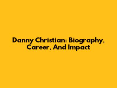 Danny Christian: Biography, Career, And Impact