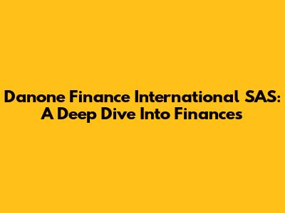 Danone Finance International SAS: A Deep Dive Into Finances
