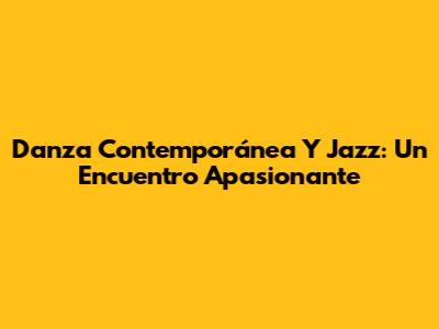 Danza Contemporánea Y Jazz: Un Encuentro Apasionante
