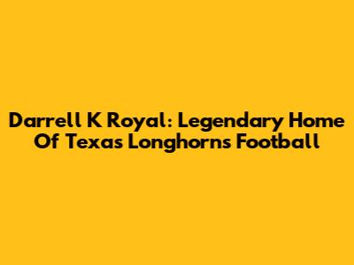 Darrell K Royal: Legendary Home Of Texas Longhorns Football