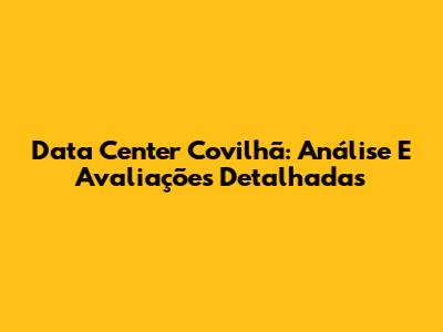 Data Center Covilhã: Análise E Avaliações Detalhadas