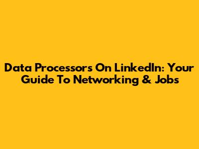 Data Processors On LinkedIn: Your Guide To Networking & Jobs