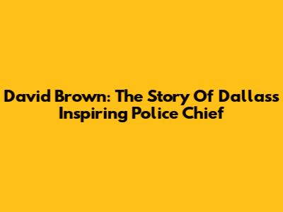 David Brown: The Story Of Dallas's Inspiring Police Chief