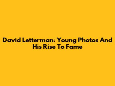 David Letterman: Young Photos And His Rise To Fame