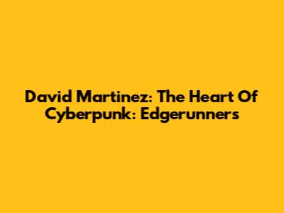 David Martinez: The Heart Of Cyberpunk: Edgerunners