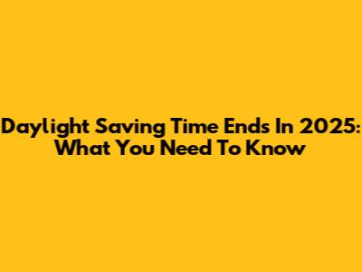 Daylight Saving Time Ends In 2025: What You Need To Know