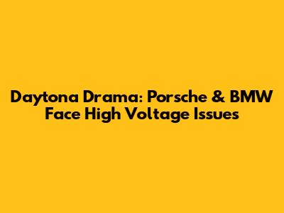 Daytona Drama: Porsche & BMW Face High Voltage Issues