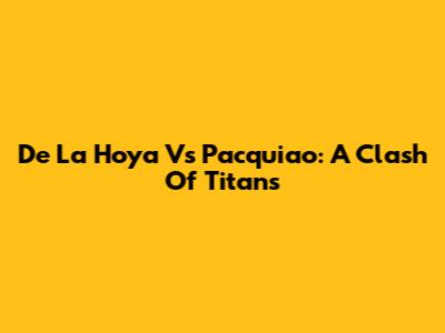 De La Hoya Vs Pacquiao: A Clash Of Titans