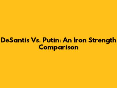 DeSantis Vs. Putin: An Iron Strength Comparison
