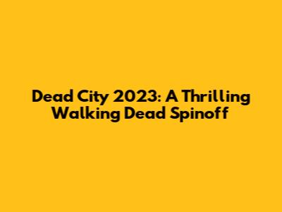 Dead City 2023: A Thrilling Walking Dead Spinoff