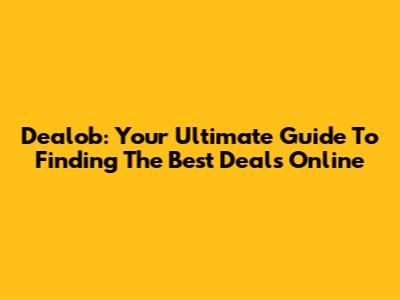 Dealob: Your Ultimate Guide To Finding The Best Deals Online