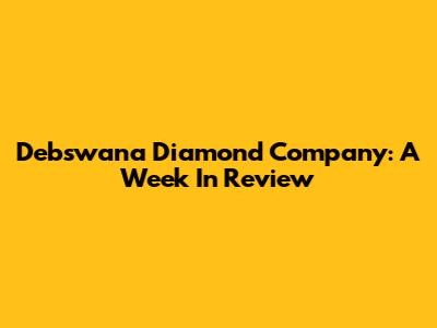 Debswana Diamond Company: A Week In Review