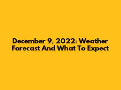 December 9, 2022: Weather Forecast And What To Expect