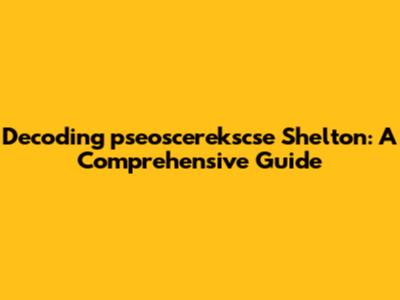 Decoding "pseoscerekscse Shelton": A Comprehensive Guide