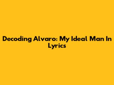 Decoding 'Alvaro': My Ideal Man In Lyrics