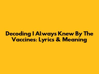 Decoding 'I Always Knew' By The Vaccines: Lyrics & Meaning