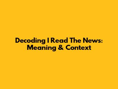 Decoding 'I Read The News': Meaning & Context