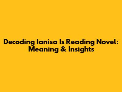 Decoding 'Ianisa Is Reading Novel': Meaning & Insights