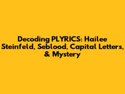 Decoding 'PLYRICS': Hailee Steinfeld, Seblood, Capital Letters, & Mystery