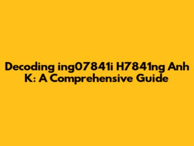 Decoding 'ing07841i H7841ng Anh K': A Comprehensive Guide