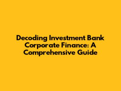 Decoding Investment Bank Corporate Finance: A Comprehensive Guide