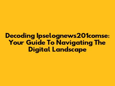 Decoding Ipselognews201comse: Your Guide To Navigating The Digital Landscape