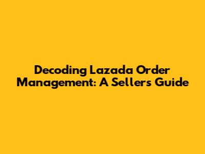 Decoding Lazada Order Management: A Seller's Guide