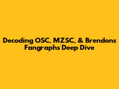 Decoding OSC, MZSC, & Brendon's Fangraphs Deep Dive