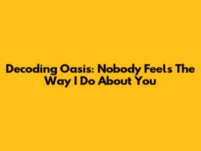 Decoding Oasis: 'Nobody Feels The Way I Do About You'