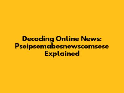 Decoding Online News: Pseipsemabesnewscomsese Explained