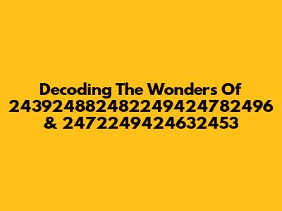 Decoding The Wonders Of 243924882482249424782496 & 2472249424632453