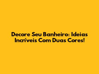 Decore Seu Banheiro: Ideias Incríveis Com Duas Cores!