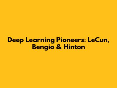 Deep Learning Pioneers: LeCun, Bengio & Hinton