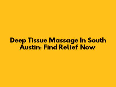 Deep Tissue Massage In South Austin: Find Relief Now