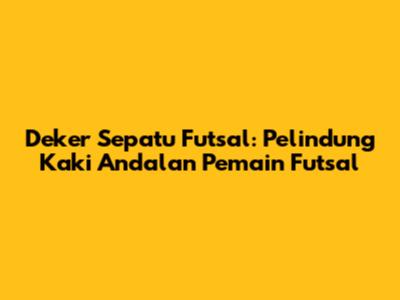 Deker Sepatu Futsal: Pelindung Kaki Andalan Pemain Futsal