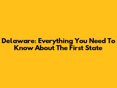 Delaware: Everything You Need To Know About The First State