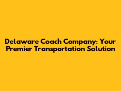 Delaware Coach Company: Your Premier Transportation Solution
